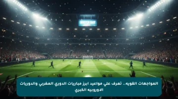 المواجهات القوية.. تعرف على مواعيد أبرز مباريات الدوري المغربي والدوريات الأوروبية الكبرى